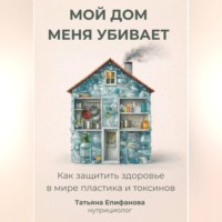 Татьяна Епифанова. Мой дом меня убивает. Как сохранить здоровье в мире пластика и токсинов.