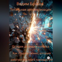 Вадим Бочков. Тотальная автоматизация: От идеи до маркетплейса. Как создать бизнес, который работает без тебя с помощью ИИ