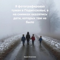 Вадим Исмагилов. Я фотографировал туман в Подмосковье, а на снимках оказались дети, которых там не было