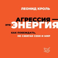 Леонид Кроль. Агрессия – это энергия. Как побеждать, не сжигая себя и мир