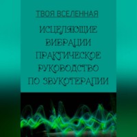 Твоя Вселенная. Исцеляющие вибрации. Практическое руководство по звукотерапии