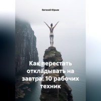 Евгений Юрьев. Как перестать откладывать на завтра: 10 рабочих техник