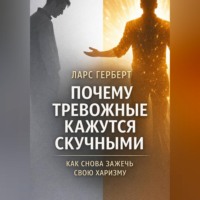 Ларс Герберт. Почему тревожные кажутся скучными. Как снова зажечь свою харизму