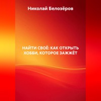 Николай Белозёров. НАЙТИ СВОЁ: КАК ОТКРЫТЬ ХОББИ, КОТОРОЕ ЗАЖЖЁТ