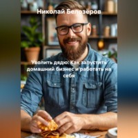 Николай Белозёров. Уволить дядю: Как запустить домашний бизнес и работать на себя