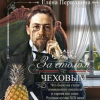 Елена Первушина. За столом с Чеховым. Что было на столе гениального писателя и героев его книг. Русская кухня XIX века