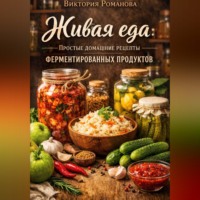 Романова Виктория. Живая еда: простые домашние рецепты ферментированных продуктов