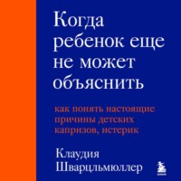 Клаудия Шварцльмюллер. Когда ребенок еще не может объяснить. Как понять настоящие причины детских капризов, истерик и упрямства