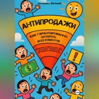 Евгений Анатольевич Петрович. АНТИПРОДАЖИ: Как гарантированно потерять всех клиентов. Вредные советы для тех, кто хочет научиться продавать правильно
