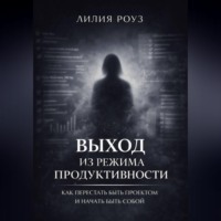 Лилия Роуз. Выход из режима продуктивности: Как перестать быть проектом и начать быть собой