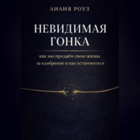 Лилия Роуз. Невидимая гонка: как мы продаём свою жизнь за одобрение и как остановиться