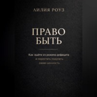 Лилия Роуз. Право быть. Как выйти из режима дефицита и перестать покупать свою ценность