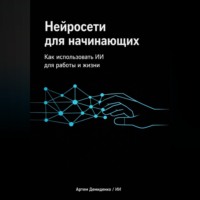 Артем Демиденко. Нейросети для начинающих: Как использовать ИИ для работы и жизни