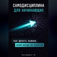 . Самодисциплина для начинающих: Как делать важное, даже когда не хочется