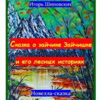 Игорь Дасиевич Шиповских. Сказка о зайчике Зайчишке и его лесных историях.