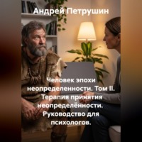 Андрей Петрушин. Человек эпохи неопределенности. Том II.  Терапия принятия неопределённости.  Руководство для психологов.