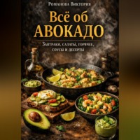 Романова Виктория. Всё об авокадо: завтраки, салаты, горячее, соусы и десерты