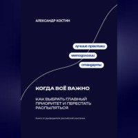 Александр Костин. Когда всё важно: Как выбрать главный приоритет и перестать распыляться