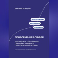 Дмитрий Ланецкий. Проблема не в людях: Как видеть системные причины и менять повторяющиеся сбои
