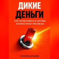 Сергей Антонов. Дикие деньги. Как зарабатывать в системе, которая играет против вас