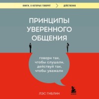Лэс Гиблин. Принципы уверенного общения. Говори так, чтобы слушали, действуй так, чтобы уважали