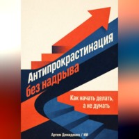 Артем Демиденко. Антипрокрастинация без надрыва: Как начать делать, а не думать