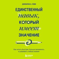 Джонатан А. Леви. Единственный навык, который имеет значение. Как читать быстрее, больше запоминать и усваивать любые знания