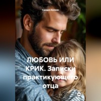 . ЛЮБОВЬ ИЛИ КРИК. Записки практикующего отца
