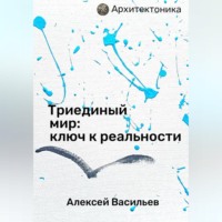 Алексей Васильев. Триединый мир: ключ к реальности