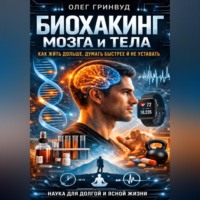 Олег Гринвуд. Биохакинг мозга и тела: как жить дольше, думать быстрее и не уставать