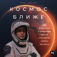 Эрик Бергер. Космос ближе: Как Илон Маск и инженеры SpaceX поставили полеты на поток