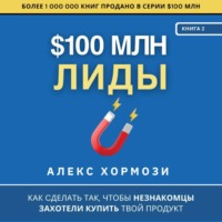 Алекс Хормози. $100 млн Лиды: Как сделать так, чтобы незнакомцы захотели купить твой продукт.