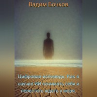Вадим Бочков. Цифровая исповедь: Как я научил ИИ понимать себя и перестать ждать у моря.
