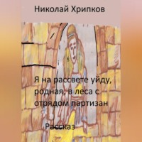 . Я на рассвете уйду, родная, в леса к отряду партизан