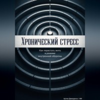 . Хронический стресс: Как перестать жить в режиме внутренней обороны