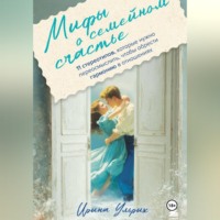 Ирина Ульрих. Мифы о семейном счастье. 11 стереотипов, которые нужно переосмыслить, чтобы обрести гармонию в отношениях