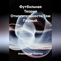 Александр Охотко. Футбольная Теория Относительности.Том Первый.
