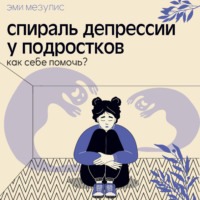 Эми Мезулис. Спираль депрессии у подростков. Как себе помочь?