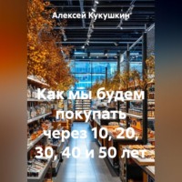 Алексей Николаевич Кукушкин. Как мы будем покупать через 10, 20, 30, 40 и 50 лет