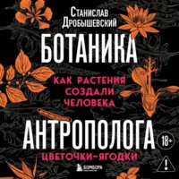 Станислав Дробышевский. Ботаника антрополога. Как растения создали человека. Цветочки-ягодки