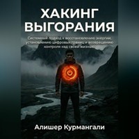 Алишер Курмангали. Хакинг выгорания: Системный подход к восстановлению энергии, установке цифровых границ и возвращению контроля над жизнью.