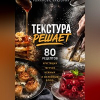 Романова Виктория. Текстура решает: 80 рецептов хрустящих, тягучих, нежных и желейных блюд