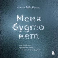 Ирина Тева Кумар. Меня будто нет. Как свободно проявлять себя и не жить в тени других