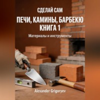 Alexander Grigoryev. Печи, камины, барбекю. Книга 1. Материалы и инструменты