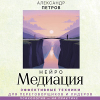 Александр Петров. НейроМедиация. Эффективные техники для переговорщиков и лидеров