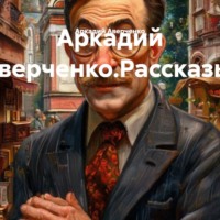 Аркадий Аверченко. Аркадий Аверченко.Рассказы.