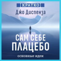 . Сам себе плацебо: как использовать силу подсознания для здоровья и процветания. Джо Диспенза. Кратко