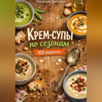 Романова Виктория. Крем-супы по сезонам: весна, лето, осень, зима
