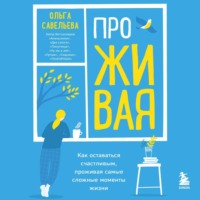 . ПроЖИВАЯ. Как оставаться счастливым, проживая самые сложные моменты жизни