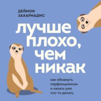 Деймон Захариадис. Лучше плохо, чем никак. Как обмануть перфекционизм и начать уже что-то делать